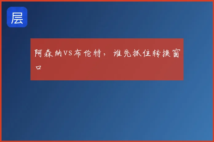 阿森纳vs布伦特,谁先抓住转换窗口